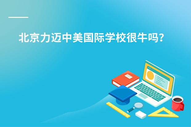 北京力迈中美国际学校很牛吗？