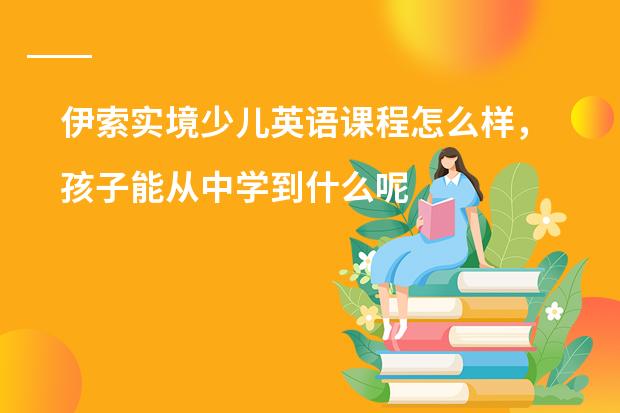 伊索实境少儿英语课程怎么样，孩子能从中学到什么呢？