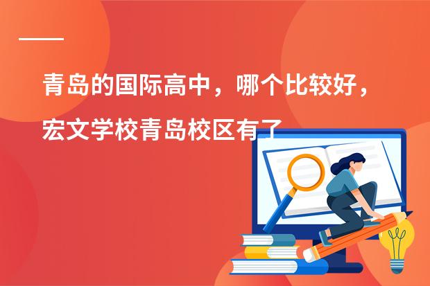 青岛的国际高中，哪个比较好，宏文学校青岛校区有了解的吗？