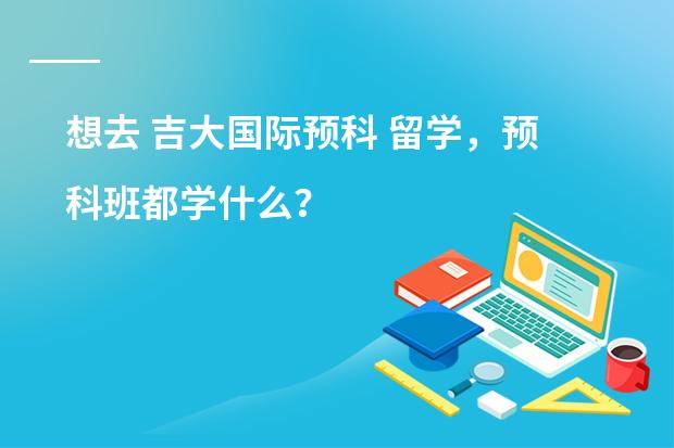 想去 吉大国际预科 留学，预科班都学什么？