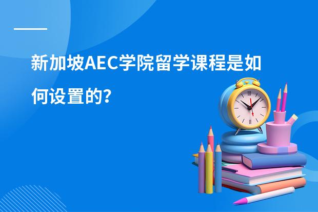 新加坡AEC学院留学课程是如何设置的？