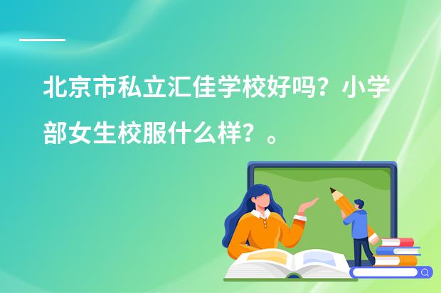 北京市私立汇佳学校好吗?小学部女生校服什么样?。最好有图