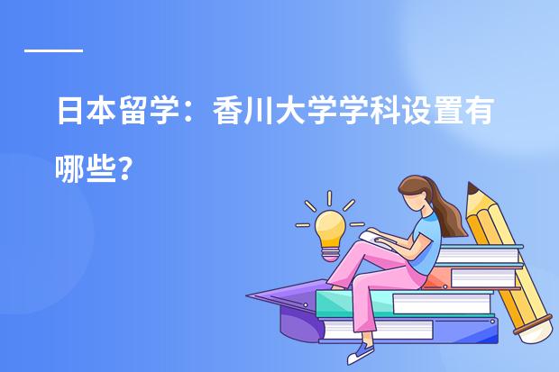 日本留学：香川大学学科设置有哪些？