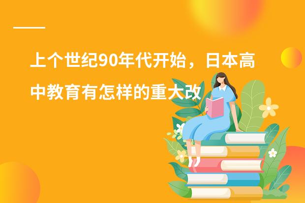 上个世纪90年代开始，日本高中教育有怎样的重大改革？（简单的介绍一下日本学生从小学到高中所学科目及内容）