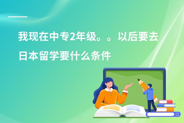我现在中专2年级。。以后要去日本留学要什么条件