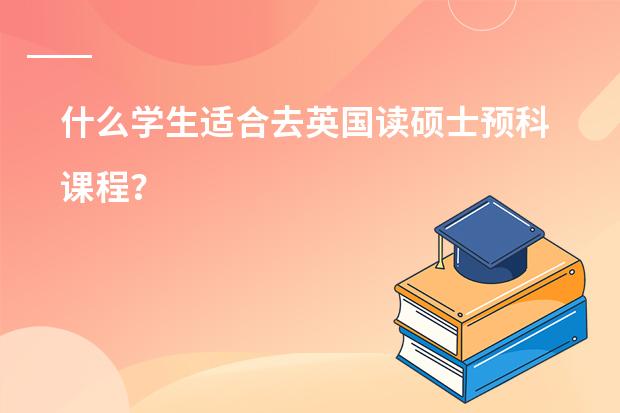 什么学生适合去英国读硕士预科课程？