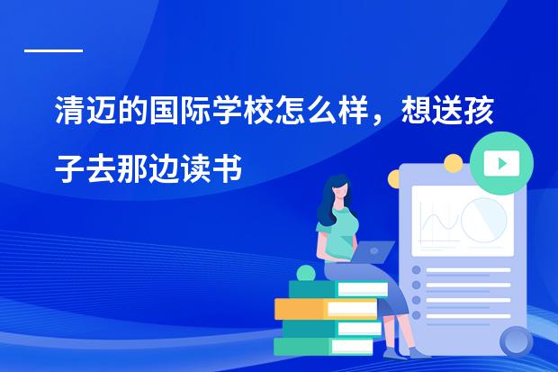 清迈的国际学校怎么样,想送孩子去那边读书