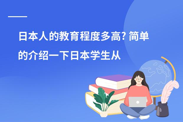 日本人的教育程度多高? 简单的介绍一下日本学生从小学到高中所学科目及内容