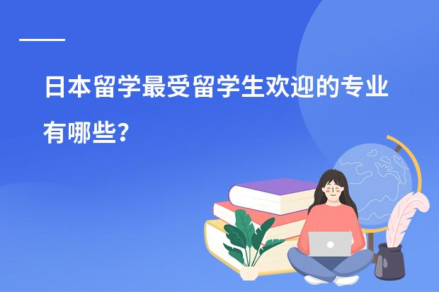 日本留学最受留学生欢迎的专业有哪些？