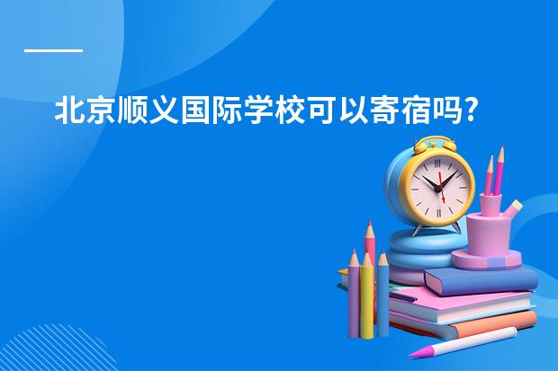 北京顺义国际学校可以寄宿吗?
