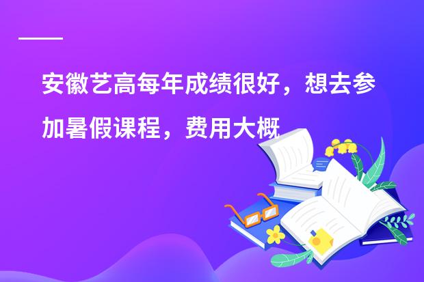 安徽艺高每年成绩很好，想去参加暑假课程，费用大概是多少呢？