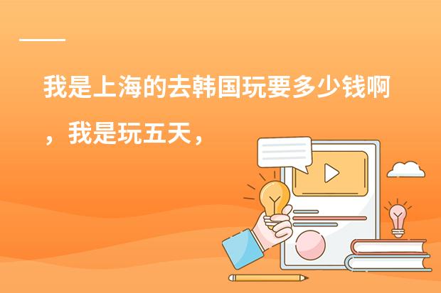 我是上海的去韩国玩要多少钱啊，我是玩五天，