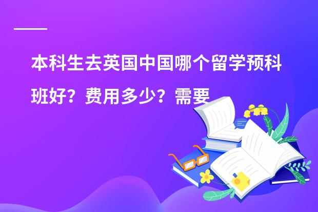 本科生去英国中国哪个留学预科班好？费用多少？需要什么条件？
