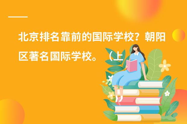 北京排名靠前的国际学校？朝阳区著名国际学校。（上海排名前十的国际学校）