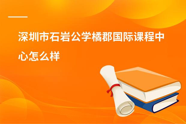 深圳市石岩公学橘郡国际课程中心怎么样