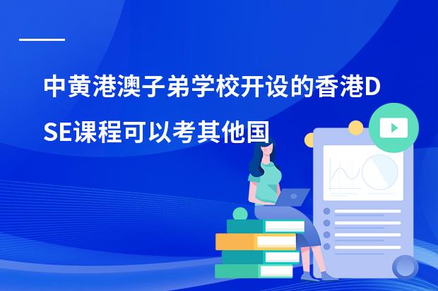 中黄港澳子弟学校开设的香港DSE课程可以考其他国家的大学吗?