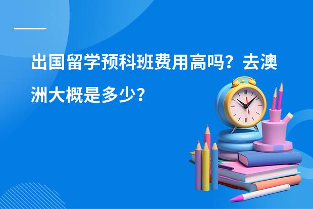 出国留学预科班费用高吗？去澳洲大概是多少？