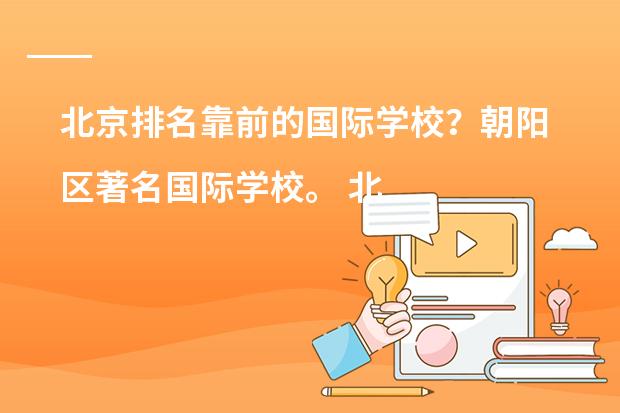 北京排名靠前的国际学校?朝阳区著名国际学校。 北京私立国际学校排名及收费