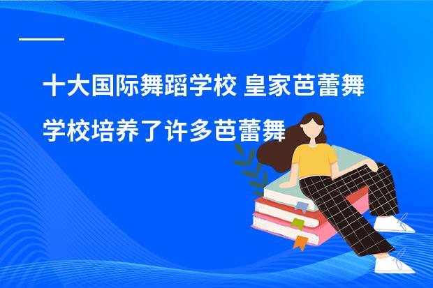 十大国际舞蹈学校 皇家芭蕾舞学校培养了许多芭蕾舞演员（美国知名的音乐学院榜单）