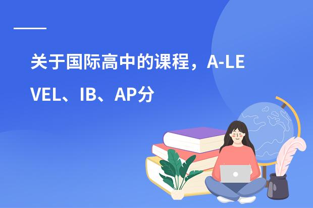 关于国际高中的课程,A-LEVEL、IB、AP分别适合哪些学生?