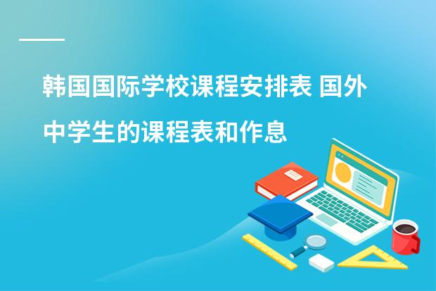 韩国国际学校课程安排表 国外中学生的课程表和作息时间表,美国的,英国的都可以!