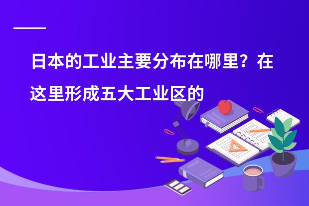 日本的工业主要分布在哪里?在这里形成五大工业区的有利条件是