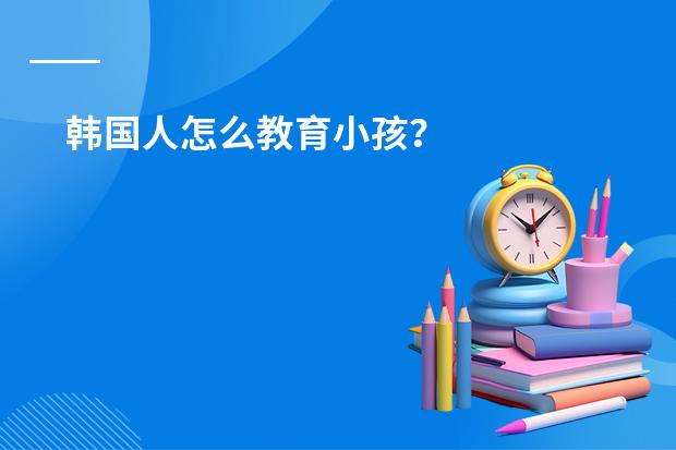 韩国人怎么教育小孩？