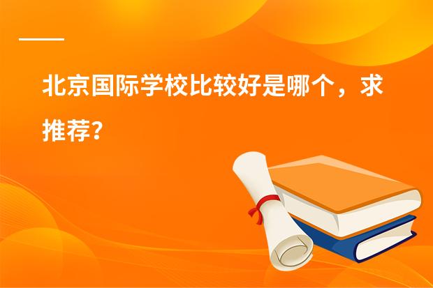 北京国际学校比较好是哪个,求推荐?