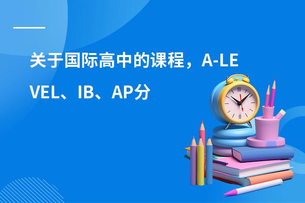 关于国际高中的课程,A-LEVEL、IB、AP分别适合哪些学生?