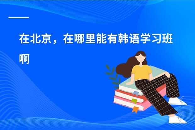 在北京，在哪里能有韩语学习班啊