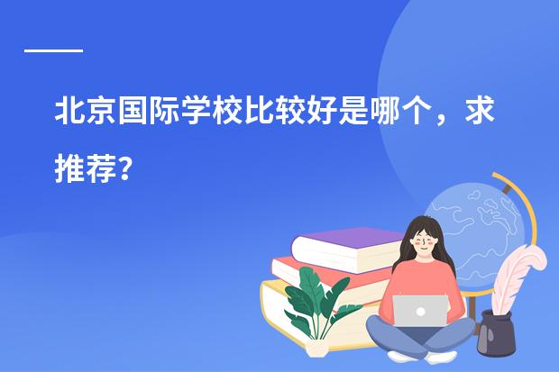 北京国际学校比较好是哪个,求推荐?