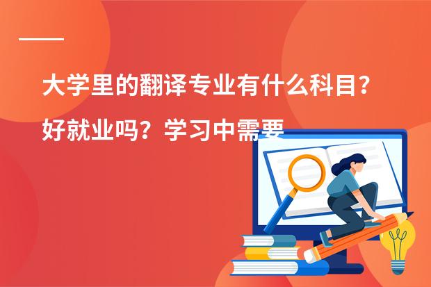 大学里的翻译专业有什么科目？好就业吗？学习中需要注意什么?_?如何成为好的翻译人员？