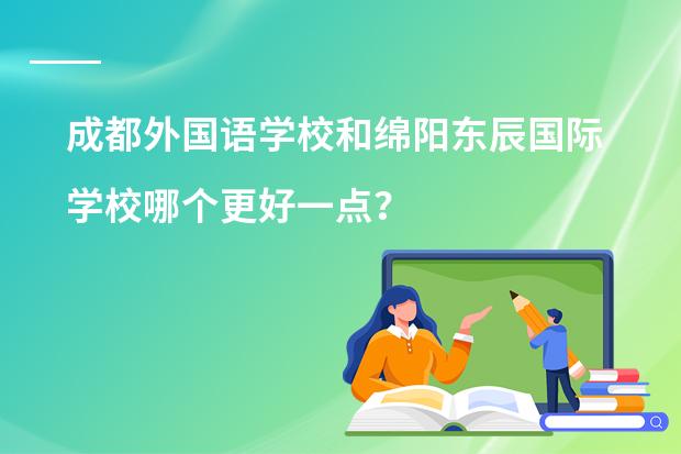 成都外国语学校和绵阳东辰国际学校哪个更好一点？