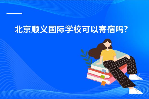 北京顺义国际学校可以寄宿吗?