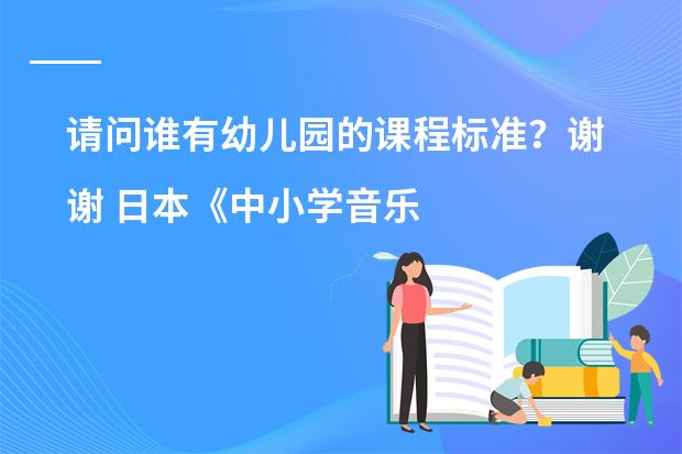 请问谁有幼儿园的课程标准？谢谢 日本《中小学音乐学习指导要领》的制定背景及意义