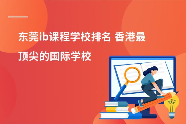 东莞ib课程学校排名 香港最顶尖的国际学校