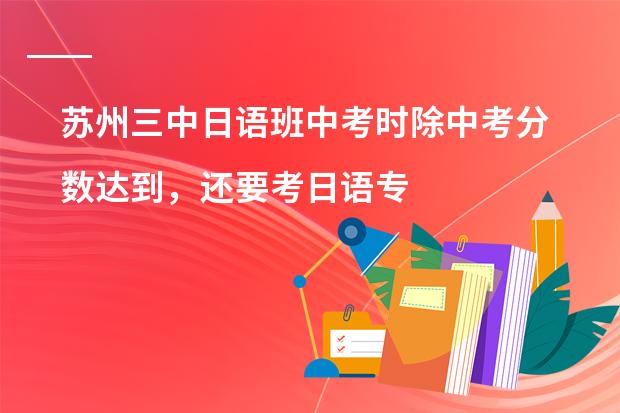 苏州三中日语班中考时除中考分数达到,还要考日语专业吗?望指教