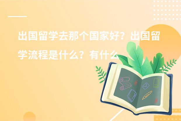 出国留学去那个国家好？出国留学流程是什么？有什么注意事项？
