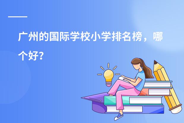 广州的国际学校小学排名榜，哪个好？