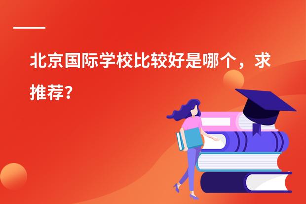 北京国际学校比较好是哪个,求推荐?