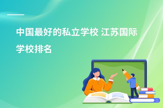 中国最好的私立学校 江苏国际学校排名
