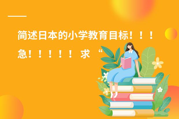 简述日本的小学教育目标！！！急！！！！！ 求 &ldquo;小学义务教育小学段各学科新课程理念下的基本教学常识&rdquo;相关资料
