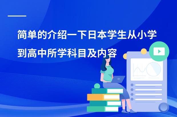 简单的介绍一下日本学生从小学到高中所学科目及内容（日本地震发生的地理原因，带来的地理影响 ，恐怕高考会考到 请各位 帮忙 解答一下 谢谢了！）
