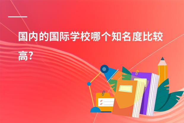 国内的国际学校哪个知名度比较高?