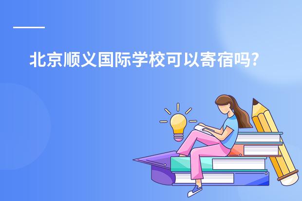 北京顺义国际学校可以寄宿吗?