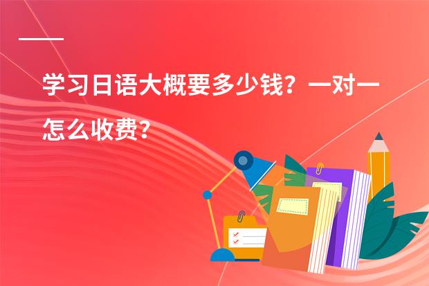 学习日语大概要多少钱？一对一怎么收费？