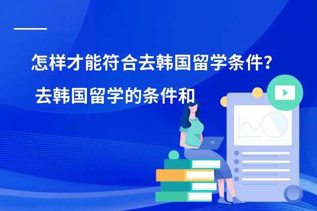 怎样才能符合去韩国留学条件？ 去韩国留学的条件和流程