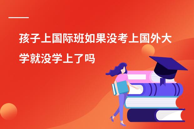 孩子上国际班如果没考上国外大学就没学上了吗