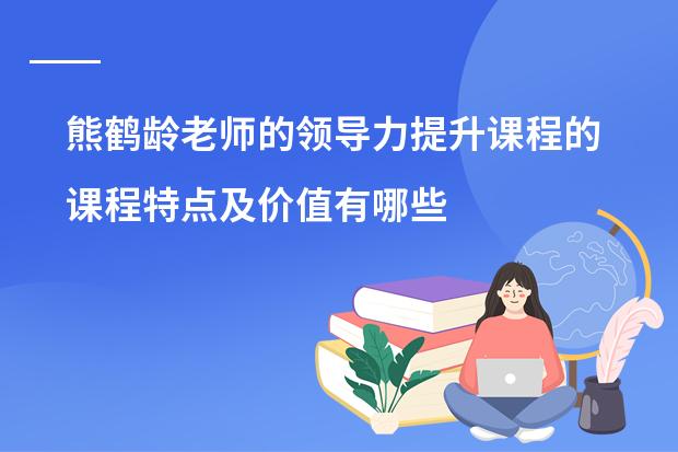 熊鹤龄老师的领导力提升课程的课程特点及价值有哪些？