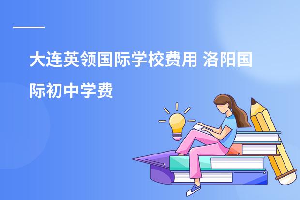 大连英领国际学校费用 洛阳国际初中学费